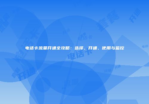 电话卡流量开通全攻略：选择、开通、使用与监控