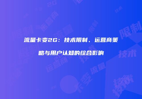 流量卡变2G：技术限制、运营商策略与用户认知的综合影响