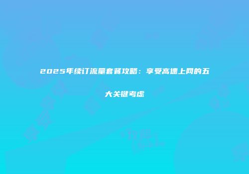 2025年续订流量套餐攻略：享受高速上网的五大关键考虑
