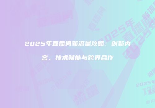 2025年直播间新流量攻略：创新内容、技术赋能与跨界合作
