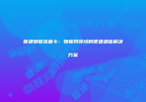 联通物联流量卡：物联网领域的便捷通信解决方案