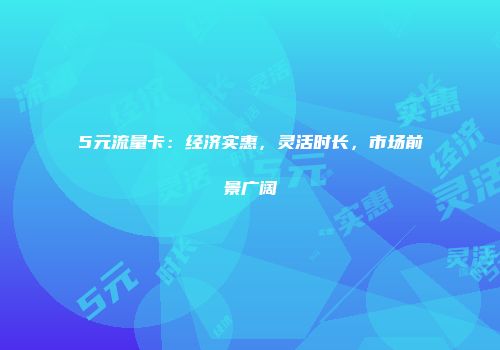 5元流量卡：经济实惠，灵活时长，市场前景广阔