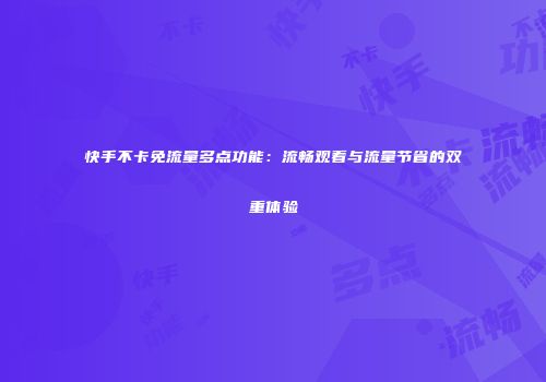 快手不卡免流量多点功能：流畅观看与流量节省的双重体验
