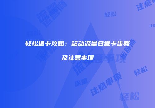 轻松退卡攻略：移动流量包退卡步骤及注意事项