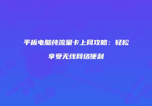 平板电脑纯流量卡上网攻略：轻松享受无线网络便利
