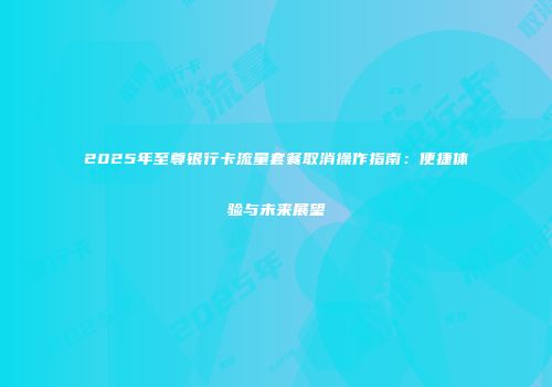 2025年至尊银行卡流量套餐取消操作指南：便捷体验与未来展望