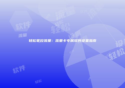 轻松掌控流量：流量卡专属软件设置指南