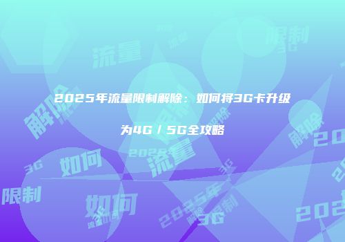 2025年流量限制解除：如何将3G卡升级为4G／5G全攻略