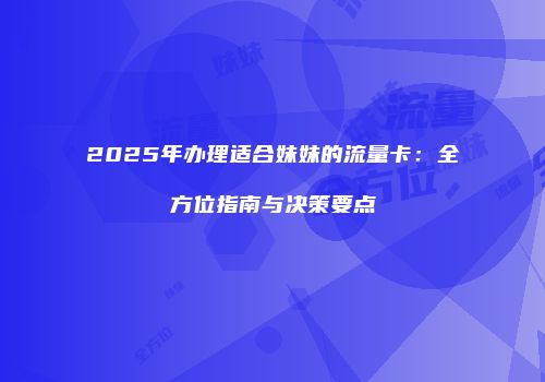 2025年办理适合妹妹的流量卡：全方位指南与决策要点