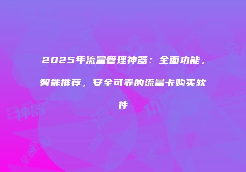 2025年流量管理神器：全面功能，智能推荐，安全可靠的流量卡购买软件
