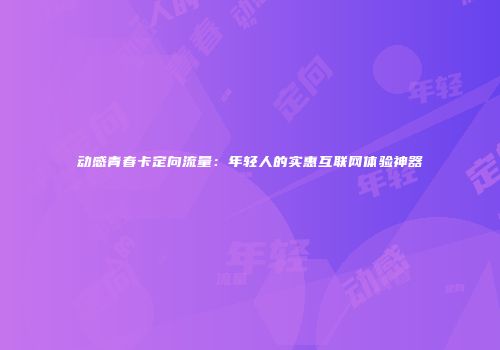 动感青春卡定向流量：年轻人的实惠互联网体验神器