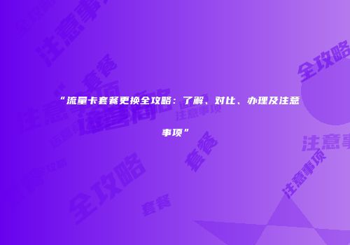 “流量卡套餐更换全攻略：了解、对比、办理及注意事项”