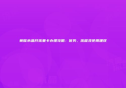 荣耀水晶开流量卡办理攻略：优势、流程及使用建议