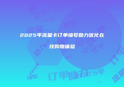 2025年流量卡订单编号助力优化在线购物体验