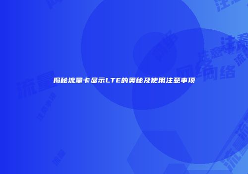 揭秘流量卡显示LTE的奥秘及使用注意事项