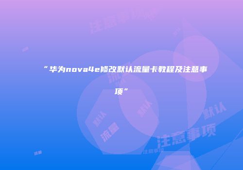 “华为nova4e修改默认流量卡教程及注意事项”