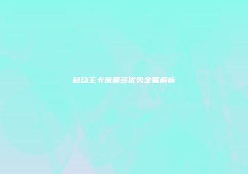 移动王卡流量多优势全面解析