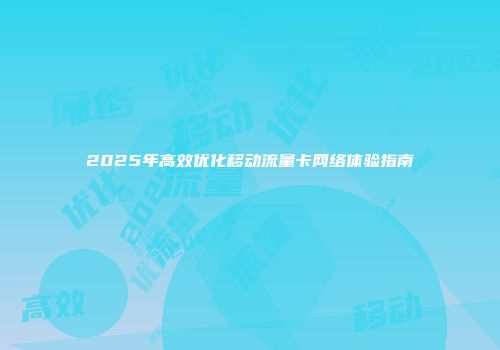 2025年高效优化移动流量卡网络体验指南