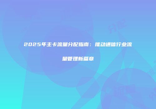 2025年主卡流量分配指南：推动通信行业流量管理新篇章