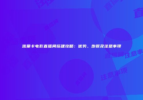 流量卡电影直播间搭建攻略：优势、步骤及注意事项