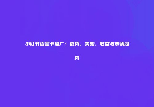 小红书流量卡推广：优势、策略、收益与未来趋势