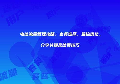 电信流量管理攻略：套餐选择、监控优化、分享转赠及续费技巧