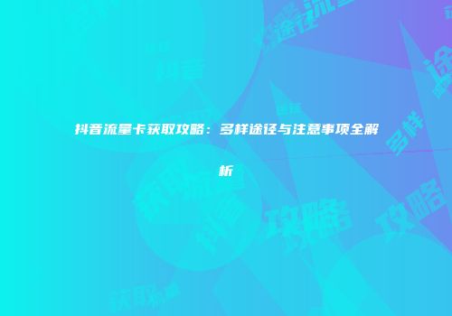抖音流量卡获取攻略：多样途径与注意事项全解析