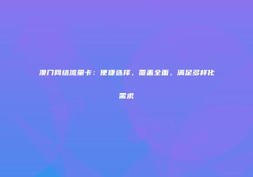 澳门网络流量卡：便捷选择，覆盖全面，满足多样化需求