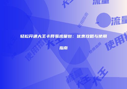 轻松开通大王卡网易流量包：优惠攻略与使用指南