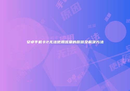 安卓手机卡2无法使用流量的原因及解决方法