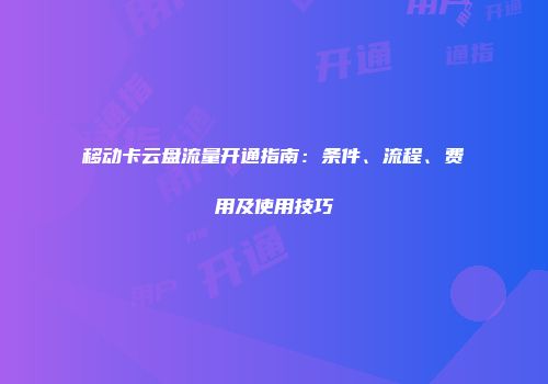移动卡云盘流量开通指南：条件、流程、费用及使用技巧