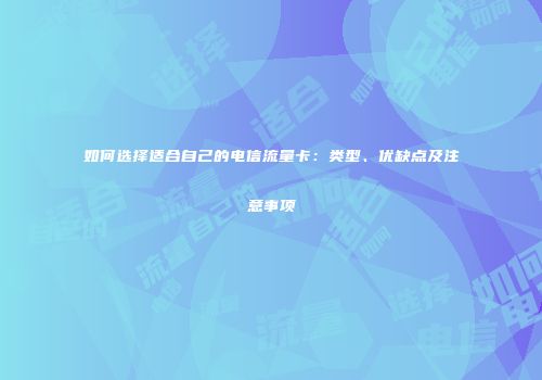 如何选择适合自己的电信流量卡：类型、优缺点及注意事项