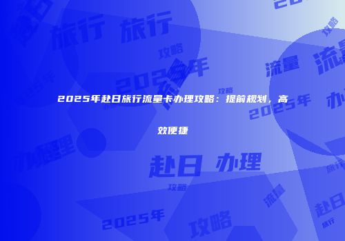 2025年赴日旅行流量卡办理攻略：提前规划，高效便捷