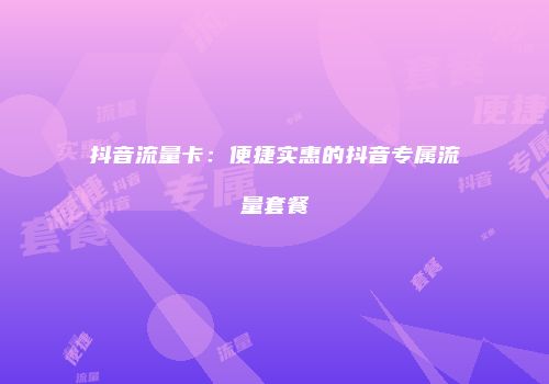 抖音流量卡：便捷实惠的抖音专属流量套餐