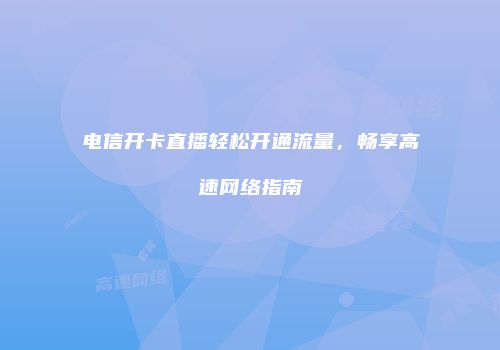 电信开卡直播轻松开通流量，畅享高速网络指南