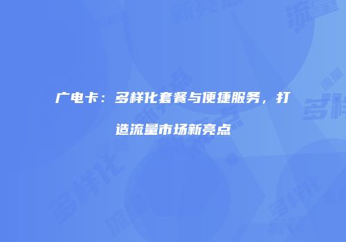 广电卡：多样化套餐与便捷服务，打造流量市场新亮点