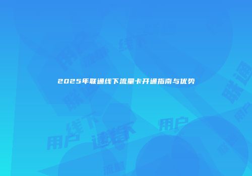 2025年联通线下流量卡开通指南与优势