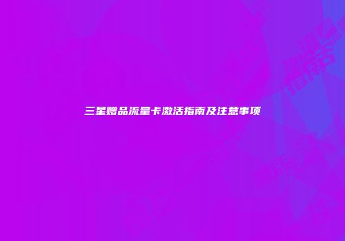 三星赠品流量卡激活指南及注意事项