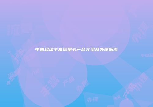 中国移动丰富流量卡产品介绍及办理指南
