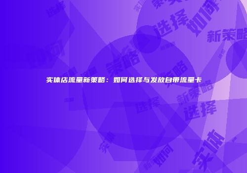 实体店流量新策略：如何选择与发放自带流量卡