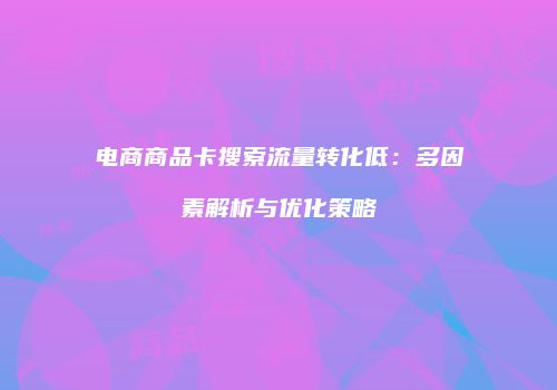 电商商品卡搜索流量转化低：多因素解析与优化策略