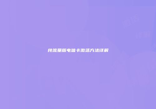 纯流量版电信卡激活方法详解