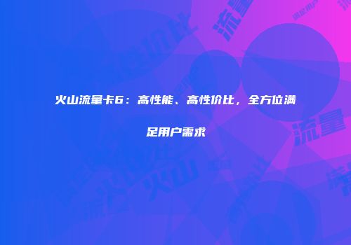 火山流量卡6：高性能、高性价比，全方位满足用户需求