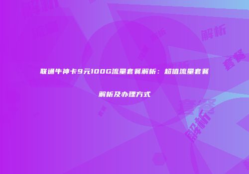 联通牛神卡9元100G流量套餐解析：超值流量套餐解析及办理方式