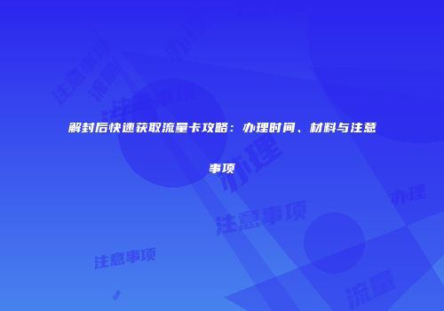 解封后快速获取流量卡攻略：办理时间、材料与注意事项