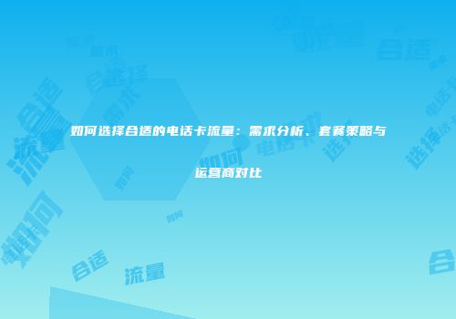 如何选择合适的电话卡流量：需求分析、套餐策略与运营商对比