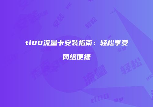 tl00流量卡安装指南：轻松享受网络便捷