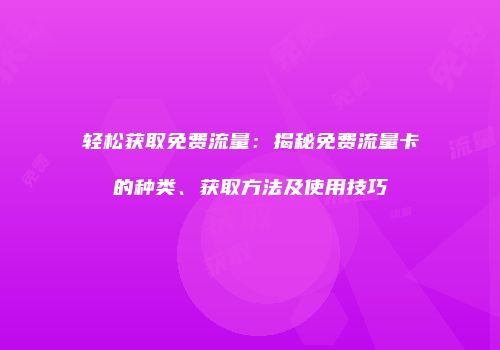 轻松获取免费流量：揭秘免费流量卡的种类、获取方法及使用技巧