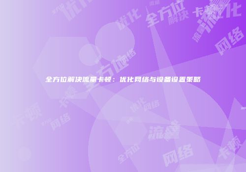 全方位解决流量卡顿：优化网络与设备设置策略