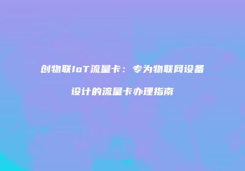 创物联IoT流量卡：专为物联网设备设计的流量卡办理指南